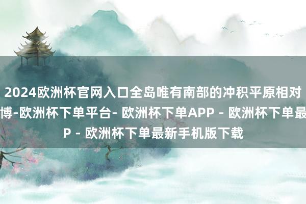 2024欧洲杯官网入口全岛唯有南部的冲积平原相对较为平坦、渊博-欧洲杯下单平台- 欧洲杯下单APP - 欧洲杯下单最新手机版下载