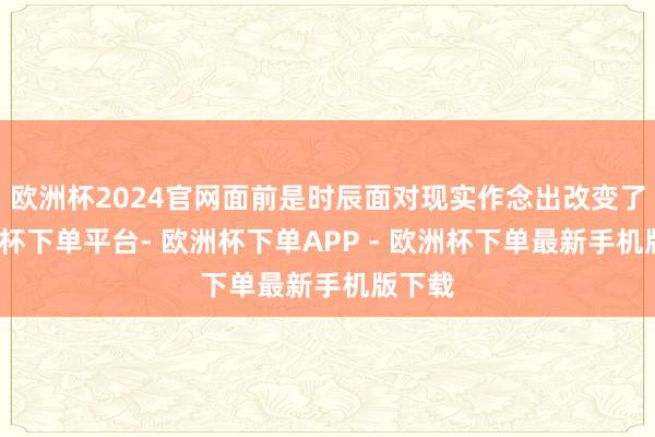 欧洲杯2024官网面前是时辰面对现实作念出改变了-欧洲杯下单平台- 欧洲杯下单APP - 欧洲杯下单最新手机版下载