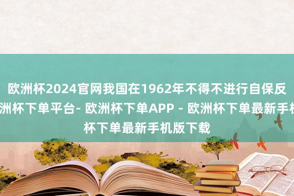 欧洲杯2024官网我国在1962年不得不进行自保反击战-欧洲杯下单平台- 欧洲杯下单APP - 欧洲杯下单最新手机版下载