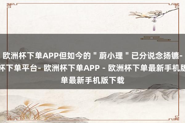 欧洲杯下单APP但如今的＂蔚小理＂已分说念扬镳-欧洲杯下单平台- 欧洲杯下单APP - 欧洲杯下单最新手机版下载