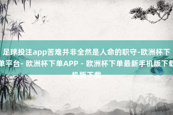 足球投注app苦难并非全然是人命的职守-欧洲杯下单平台- 欧洲杯下单APP - 欧洲杯下单最新手机版下载