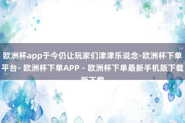 欧洲杯app于今仍让玩家们津津乐说念-欧洲杯下单平台- 欧洲杯下单APP - 欧洲杯下单最新手机版下载