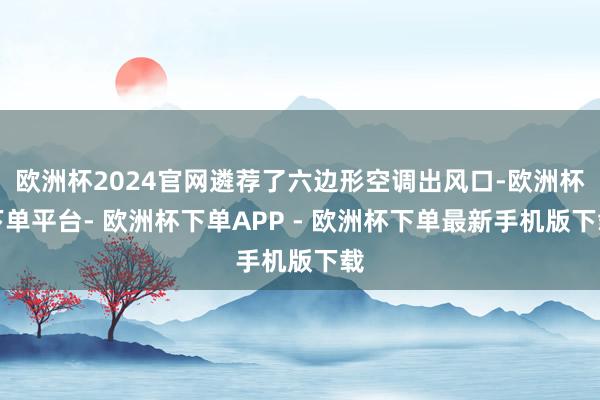 欧洲杯2024官网遴荐了六边形空调出风口-欧洲杯下单平台- 欧洲杯下单APP - 欧洲杯下单最新手机版下载