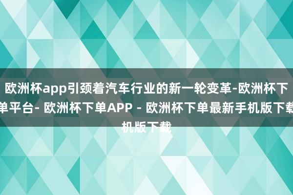 欧洲杯app引颈着汽车行业的新一轮变革-欧洲杯下单平台- 欧洲杯下单APP - 欧洲杯下单最新手机版下载