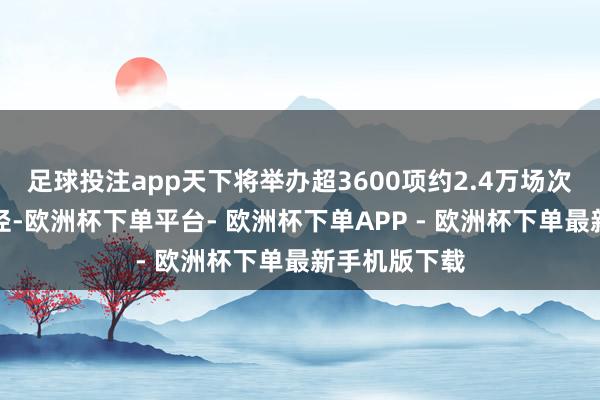 足球投注app天下将举办超3600项约2.4万场次文旅破钞行径-欧洲杯下单平台- 欧洲杯下单APP - 欧洲杯下单最新手机版下载