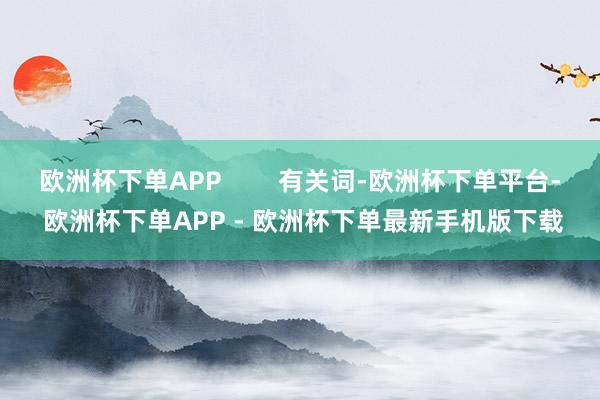 欧洲杯下单APP        有关词-欧洲杯下单平台- 欧洲杯下单APP - 欧洲杯下单最新手机版下载