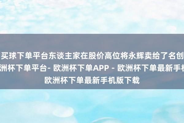 买球下单平台东谈主家在股价高位将永辉卖给了名创优品-欧洲杯下单平台- 欧洲杯下单APP - 欧洲杯下单最新手机版下载