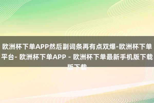 欧洲杯下单APP然后副词条再有点双爆-欧洲杯下单平台- 欧洲杯下单APP - 欧洲杯下单最新手机版下载