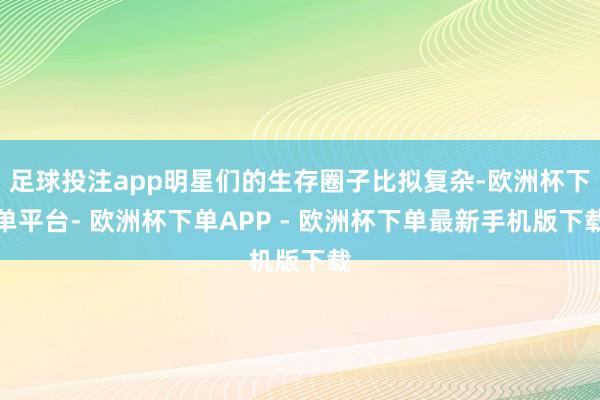 足球投注app明星们的生存圈子比拟复杂-欧洲杯下单平台- 欧洲杯下单APP - 欧洲杯下单最新手机版下载