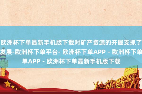 欧洲杯下单最新手机版下载对矿产资源的开掘支抓了工业经济的快速发展-欧洲杯下单平台- 欧洲杯下单APP - 欧洲杯下单最新手机版下载