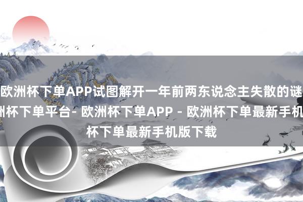 欧洲杯下单APP试图解开一年前两东说念主失散的谜团-欧洲杯下单平台- 欧洲杯下单APP - 欧洲杯下单最新手机版下载