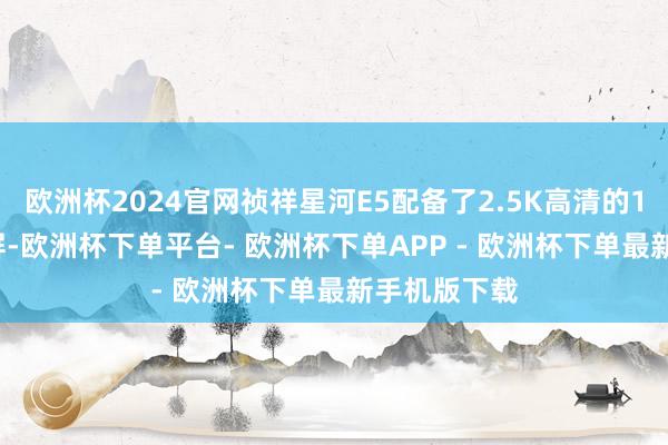 欧洲杯2024官网祯祥星河E5配备了2.5K高清的15.4英寸大屏-欧洲杯下单平台- 欧洲杯下单APP - 欧洲杯下单最新手机版下载