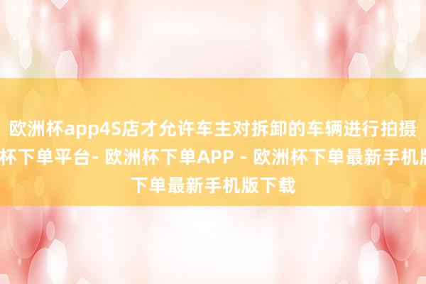 欧洲杯app4S店才允许车主对拆卸的车辆进行拍摄-欧洲杯下单平台- 欧洲杯下单APP - 欧洲杯下单最新手机版下载