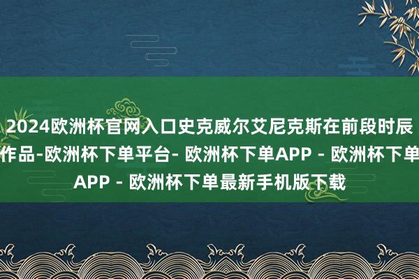 2024欧洲杯官网入口史克威尔艾尼克斯在前段时辰就晓谕了第四部作品-欧洲杯下单平台- 欧洲杯下单APP - 欧洲杯下单最新手机版下载