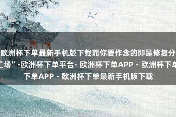 欧洲杯下单最新手机版下载而你要作念的即是修复分娩他们的“最优工场”-欧洲杯下单平台- 欧洲杯下单APP - 欧洲杯下单最新手机版下载