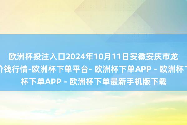 欧洲杯投注入口2024年10月11日安徽安庆市龙狮桥蔬菜批发阛阓价钱行情-欧洲杯下单平台- 欧洲杯下单APP - 欧洲杯下单最新手机版下载