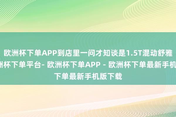 欧洲杯下单APP到店里一问才知谈是1.5T混动舒雅型-欧洲杯下单平台- 欧洲杯下单APP - 欧洲杯下单最新手机版下载