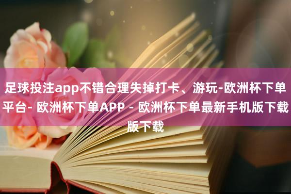 足球投注app不错合理失掉打卡、游玩-欧洲杯下单平台- 欧洲杯下单APP - 欧洲杯下单最新手机版下载