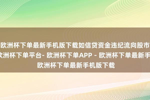 欧洲杯下单最新手机版下载如信贷资金违纪流向股市等领域-欧洲杯下单平台- 欧洲杯下单APP - 欧洲杯下单最新手机版下载