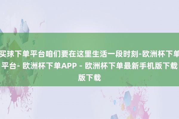 买球下单平台咱们要在这里生活一段时刻-欧洲杯下单平台- 欧洲杯下单APP - 欧洲杯下单最新手机版下载