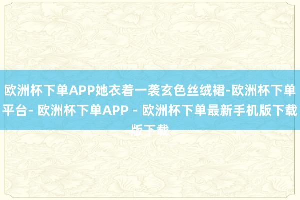 欧洲杯下单APP她衣着一袭玄色丝绒裙-欧洲杯下单平台- 欧洲杯下单APP - 欧洲杯下单最新手机版下载