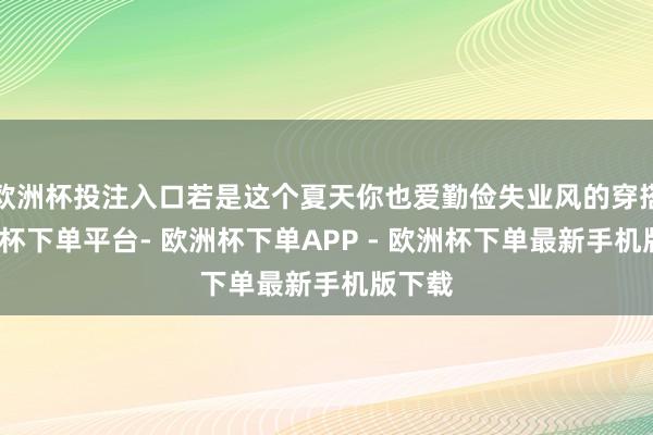 欧洲杯投注入口若是这个夏天你也爱勤俭失业风的穿搭-欧洲杯下单平台- 欧洲杯下单APP - 欧洲杯下单最新手机版下载