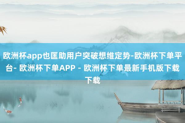 欧洲杯app也匡助用户突破想维定势-欧洲杯下单平台- 欧洲杯下单APP - 欧洲杯下单最新手机版下载