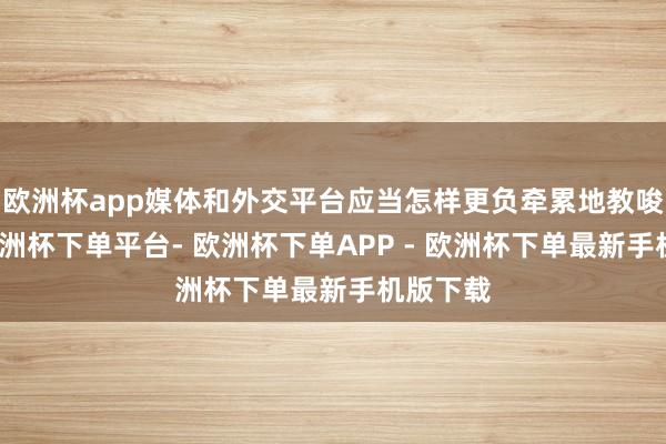 欧洲杯app媒体和外交平台应当怎样更负牵累地教唆公论-欧洲杯下单平台- 欧洲杯下单APP - 欧洲杯下单最新手机版下载