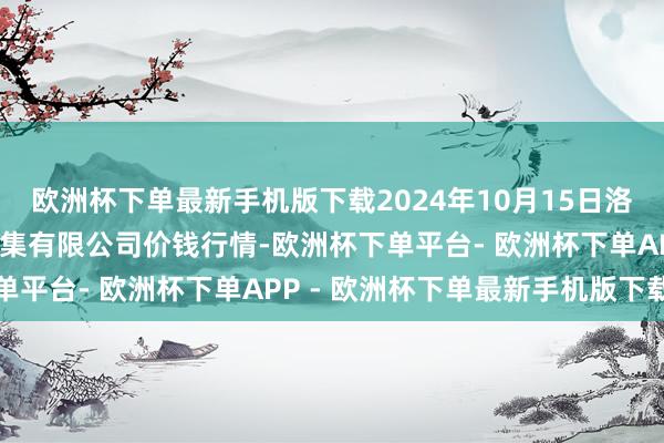 欧洲杯下单最新手机版下载2024年10月15日洛阳宏进农副家具批发市集有限公司价钱行情-欧洲杯下单平台- 欧洲杯下单APP - 欧洲杯下单最新手机版下载