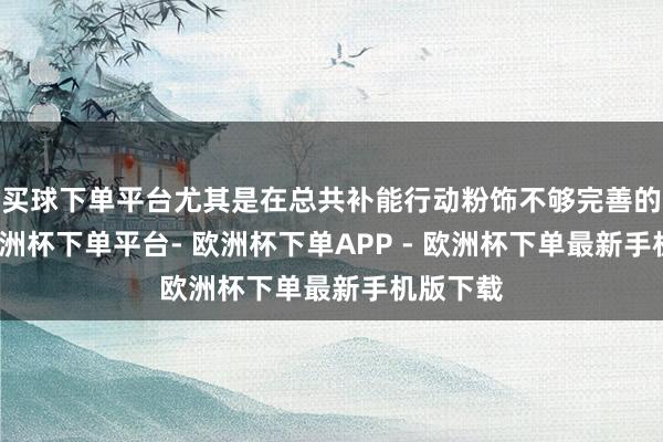 买球下单平台尤其是在总共补能行动粉饰不够完善的区域-欧洲杯下单平台- 欧洲杯下单APP - 欧洲杯下单最新手机版下载