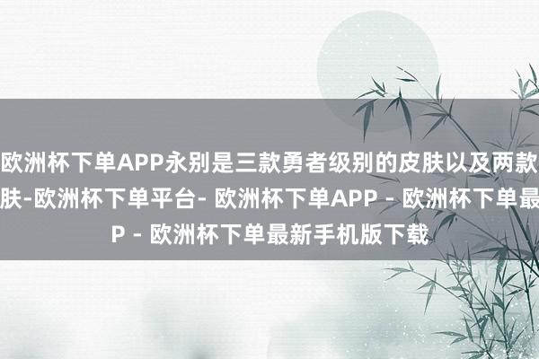 欧洲杯下单APP永别是三款勇者级别的皮肤以及两款史诗级别的皮肤-欧洲杯下单平台- 欧洲杯下单APP - 欧洲杯下单最新手机版下载