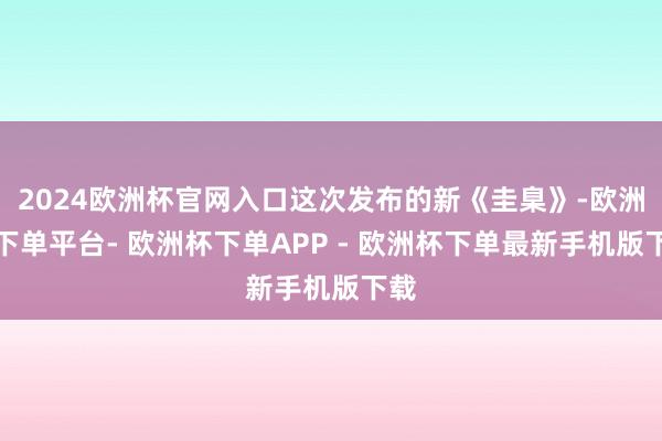 2024欧洲杯官网入口这次发布的新《圭臬》-欧洲杯下单平台- 欧洲杯下单APP - 欧洲杯下单最新手机版下载