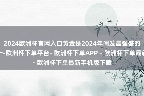 2024欧洲杯官网入口黄金是2024年阐发最强盛的巨额商品之一-欧洲杯下单平台- 欧洲杯下单APP - 欧洲杯下单最新手机版下载