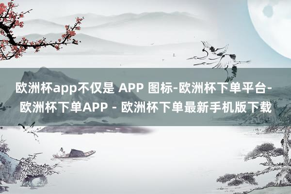 欧洲杯app不仅是 APP 图标-欧洲杯下单平台- 欧洲杯下单APP - 欧洲杯下单最新手机版下载