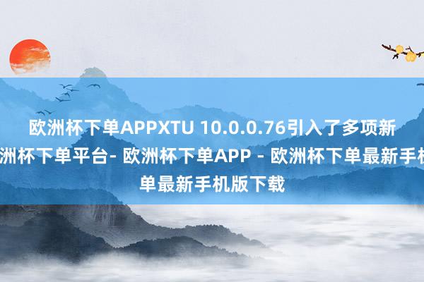 欧洲杯下单APPXTU 10.0.0.76引入了多项新特点-欧洲杯下单平台- 欧洲杯下单APP - 欧洲杯下单最新手机版下载