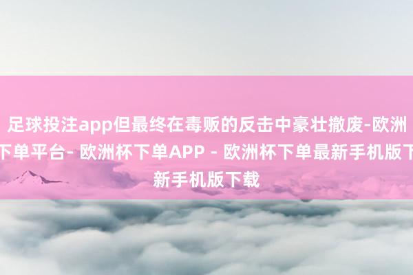 足球投注app但最终在毒贩的反击中豪壮撤废-欧洲杯下单平台- 欧洲杯下单APP - 欧洲杯下单最新手机版下载