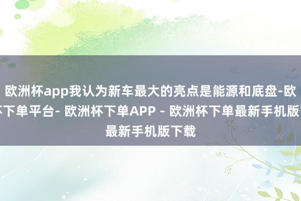 欧洲杯app我认为新车最大的亮点是能源和底盘-欧洲杯下单平台- 欧洲杯下单APP - 欧洲杯下单最新手机版下载