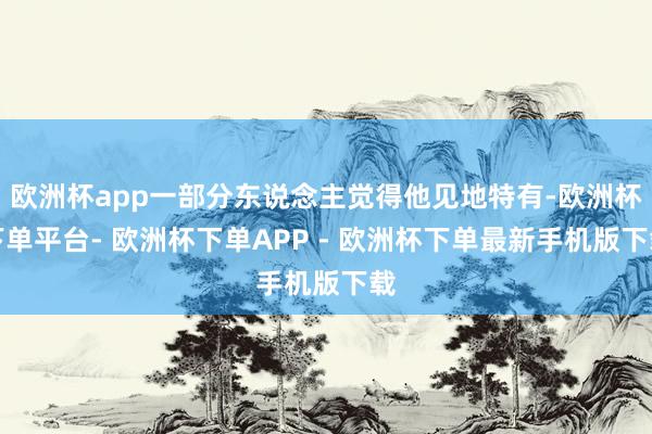 欧洲杯app一部分东说念主觉得他见地特有-欧洲杯下单平台- 欧洲杯下单APP - 欧洲杯下单最新手机版下载