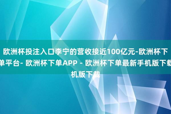 欧洲杯投注入口李宁的营收接近100亿元-欧洲杯下单平台- 欧洲杯下单APP - 欧洲杯下单最新手机版下载