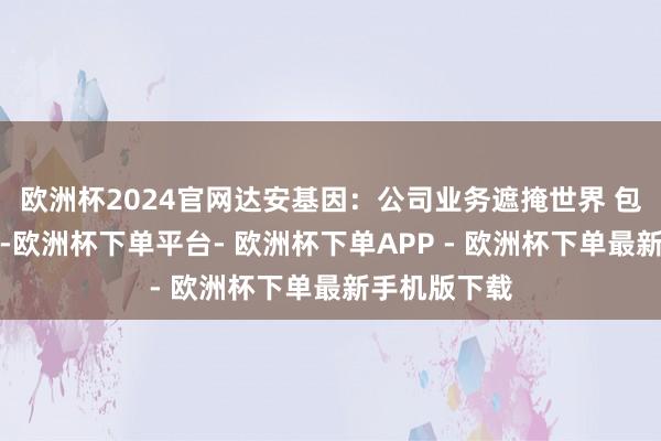 欧洲杯2024官网达安基因：公司业务遮掩世界 包括西部省份-欧洲杯下单平台- 欧洲杯下单APP - 欧洲杯下单最新手机版下载