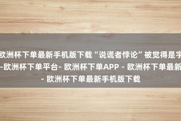 欧洲杯下单最新手机版下载“说谎者悖论”被觉得是宇宙最早悖论-欧洲杯下单平台- 欧洲杯下单APP - 欧洲杯下单最新手机版下载