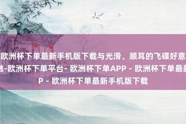 欧洲杯下单最新手机版下载与光滑、顺耳的飞碟好意思学圆善交融-欧洲杯下单平台- 欧洲杯下单APP - 欧洲杯下单最新手机版下载