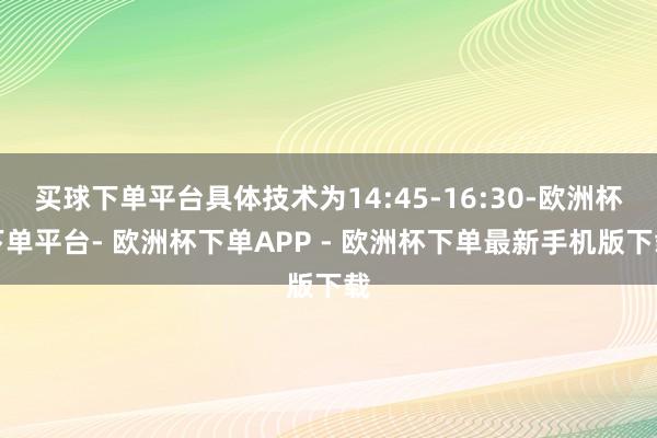 买球下单平台具体技术为14:45-16:30-欧洲杯下单平台- 欧洲杯下单APP - 欧洲杯下单最新手机版下载