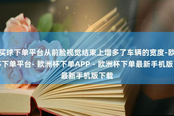 买球下单平台从前脸视觉结束上增多了车辆的宽度-欧洲杯下单平台- 欧洲杯下单APP - 欧洲杯下单最新手机版下载