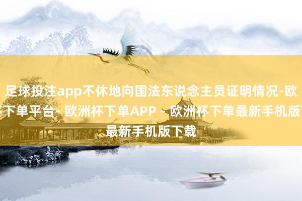 足球投注app不休地向国法东说念主员证明情况-欧洲杯下单平台- 欧洲杯下单APP - 欧洲杯下单最新手机版下载