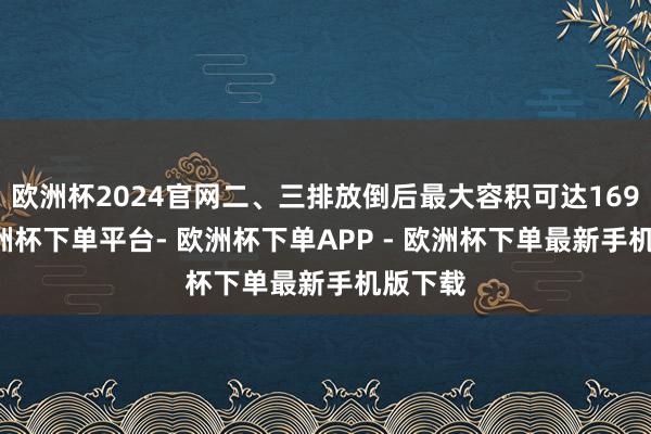 欧洲杯2024官网二、三排放倒后最大容积可达1694L-欧洲杯下单平台- 欧洲杯下单APP - 欧洲杯下单最新手机版下载