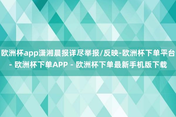 欧洲杯app潇湘晨报详尽举报/反映-欧洲杯下单平台- 欧洲杯下单APP - 欧洲杯下单最新手机版下载