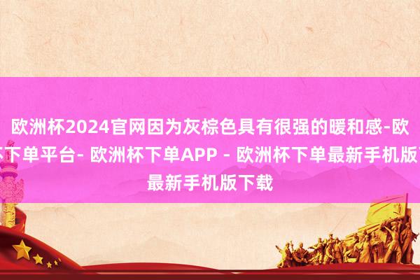 欧洲杯2024官网因为灰棕色具有很强的暖和感-欧洲杯下单平台- 欧洲杯下单APP - 欧洲杯下单最新手机版下载