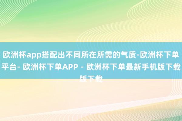 欧洲杯app搭配出不同所在所需的气质-欧洲杯下单平台- 欧洲杯下单APP - 欧洲杯下单最新手机版下载