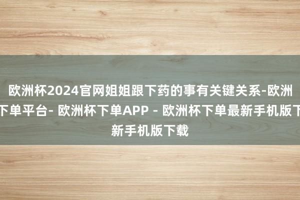 欧洲杯2024官网姐姐跟下药的事有关键关系-欧洲杯下单平台- 欧洲杯下单APP - 欧洲杯下单最新手机版下载